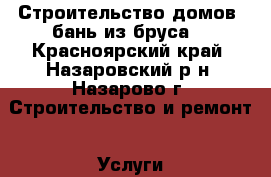 Строительство домов, бань из бруса. - Красноярский край, Назаровский р-н, Назарово г. Строительство и ремонт » Услуги   . Красноярский край